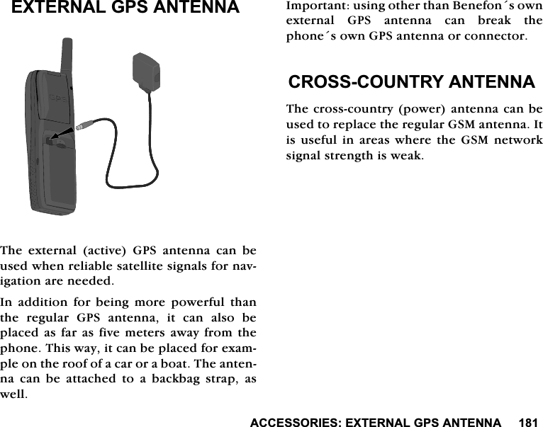 $&amp;&amp;(6625,(6(;7(51$/*36$17(11$(;7(51$/*36$17(11$7KH H[WHUQDO DFWLYH *36 DQWHQQD FDQ EHXVHGZKHQUHOLDEOHVDWHOOLWHVLJQDOVIRUQDYLJDWLRQDUHQHHGHG,Q DGGLWLRQ IRU EHLQJ PRUH SRZHUIXO WKDQWKH UHJXODU *36 DQWHQQD LW FDQ DOVR EHSODFHGDV IDUDVILYHPHWHUV DZD\IURP WKHSKRQH7KLVZD\LWFDQEHSODFHGIRUH[DPSOHRQWKHURRIRIDFDURUDERDW7KHDQWHQQD FDQ EH DWWDFKHG WR D EDFNEDJ VWUDS DVZHOO,PSRUWDQWXVLQJRWKHUWKDQ%HQHIRQVRZQH[WHUQDO*36DQWHQQDFDQEUHDNWKHSKRQHVRZQ*36DQWHQQDRUFRQQHFWRU&amp;5266&amp;28175<$17(11$7KHFURVVFRXQWU\SRZHUDQWHQQDFDQEHXVHGWRUHSODFHWKHUHJXODU*60DQWHQQD,WLVXVHIXOLQDUHDVZKHUHWKH*60QHWZRUNVLJQDOVWUHQJWKLVZHDN