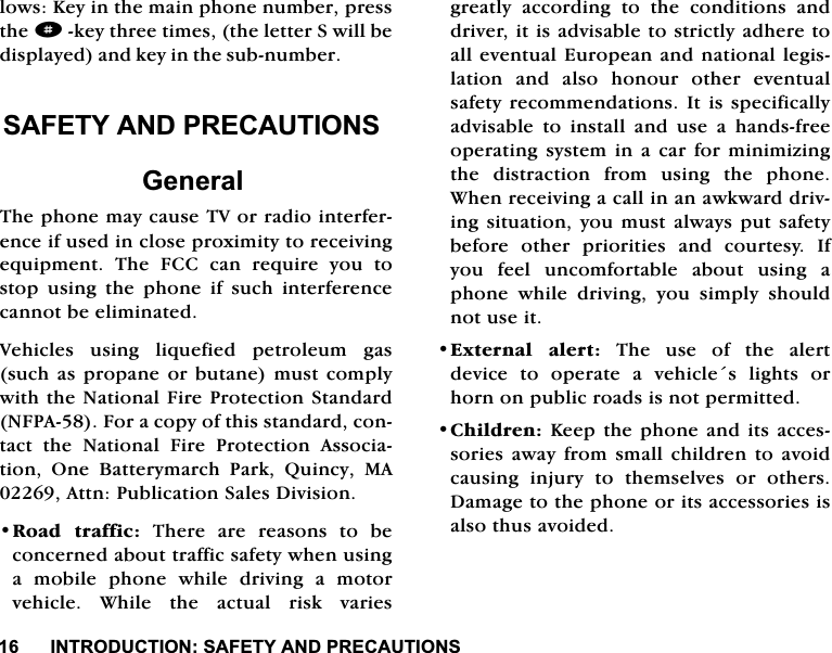 ,1752'8&amp;7,216$)(7<$1'35(&amp;$87,216ORZV.H\LQWKHPDLQSKRQHQXPEHUSUHVVWKHdNH\WKUHHWLPHVWKHOHWWHU6ZLOOEHGLVSOD\HGDQGNH\LQWKHVXEQXPEHU6$)(7<$1'35(&amp;$87,216*HQHUDO7KHSKRQHPD\FDXVH79RUUDGLRLQWHUIHUHQFHLIXVHGLQFORVHSUR[LPLW\WRUHFHLYLQJHTXLSPHQW 7KH )&amp;&amp; FDQ UHTXLUH \RX WRVWRSXVLQJWKHSKRQHLIVXFKLQWHUIHUHQFHFDQQRWEHHOLPLQDWHG9HKLFOHV XVLQJ OLTXHILHG SHWUROHXP JDVVXFKDVSURSDQHRUEXWDQHPXVWFRPSO\ZLWKWKH1DWLRQDO)LUH3URWHFWLRQ6WDQGDUG1)3$)RUDFRS\RIWKLVVWDQGDUGFRQWDFW WKH 1DWLRQDO )LUH 3URWHFWLRQ $VVRFLDWLRQ 2QH %DWWHU\PDUFK 3DUN 4XLQF\ 0$$WWQ3XEOLFDWLRQ6DOHV'LYLVLRQ5RDG WUDIILF 7KHUH DUH UHDVRQV WR EHFRQFHUQHGDERXWWUDIILFVDIHW\ZKHQXVLQJDPRELOHSKRQHZKLOHGULYLQJDPRWRUYHKLFOH:KLOHWKHDFWXDOULVNYDULHVJUHDWO\ DFFRUGLQJ WR WKH FRQGLWLRQV DQGGULYHULWLVDGYLVDEOHWRVWULFWO\DGKHUHWRDOOHYHQWXDO(XURSHDQDQGQDWLRQDOOHJLVODWLRQDQGDOVRKRQRXURWKHUHYHQWXDOVDIHW\UHFRPPHQGDWLRQV,WLV VSHFLILFDOO\DGYLVDEOH WR LQVWDOO DQG XVH D KDQGVIUHHRSHUDWLQJV\VWHP LQ DFDUIRU PLQLPL]LQJWKH GLVWUDFWLRQ IURP XVLQJ WKH SKRQH:KHQUHFHLYLQJDFDOOLQDQDZNZDUGGULYLQJVLWXDWLRQ \RXPXVWDOZD\VSXW VDIHW\EHIRUH RWKHU SULRULWLHV DQG FRXUWHV\ ,I\RX IHHO XQFRPIRUWDEOH DERXW XVLQJ DSKRQH ZKLOH GULYLQJ \RX VLPSO\ VKRXOGQRWXVHLW([WHUQDO DOHUW7KHXVHRIWKHDOHUWGHYLFH WR RSHUDWH D YHKLFOHV OLJKWV RUKRUQRQSXEOLFURDGVLVQRWSHUPLWWHG&amp;KLOGUHQ.HHSWKHSKRQHDQGLWVDFFHVVRULHVDZD\IURPVPDOOFKLOGUHQWRDYRLGFDXVLQJ LQMXU\ WR WKHPVHOYHV RU RWKHUV'DPDJHWRWKHSKRQHRULWVDFFHVVRULHVLVDOVRWKXVDYRLGHG