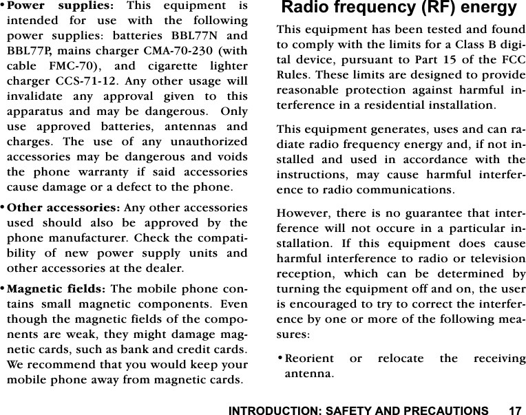 ,1752'8&amp;7,216$)(7<$1'35(&amp;$87,2163RZHU VXSSOLHV7KLVHTXLSPHQWLVLQWHQGHGIRUXVHZLWKWKHIROORZLQJSRZHU VXSSOLHV EDWWHULHV %%/1 DQG%%/3PDLQVFKDUJHU&amp;0$ZLWKFDEOH )0&amp; DQG FLJDUHWWH OLJKWHUFKDUJHU &amp;&amp;6 $Q\ RWKHU XVDJH ZLOOLQYDOLGDWH DQ\ DSSURYDO JLYHQ WR WKLVDSSDUDWXV DQG PD\ EH GDQJHURXV  2QO\XVH DSSURYHG EDWWHULHV DQWHQQDV DQGFKDUJHV7KHXVHRIDQ\XQDXWKRUL]HGDFFHVVRULHV PD\ EH GDQJHURXV DQG YRLGVWKH SKRQH ZDUUDQW\ LI VDLG DFFHVVRULHVFDXVHGDPDJHRUDGHIHFWWRWKHSKRQH2WKHUDFFHVVRULHV$Q\RWKHUDFFHVVRULHVXVHG VKRXOG DOVR EH DSSURYHG E\ WKHSKRQHPDQXIDFWXUHU&amp;KHFNWKHFRPSDWLELOLW\ RI QHZ SRZHU VXSSO\ XQLWV DQGRWKHUDFFHVVRULHVDWWKHGHDOHU0DJQHWLFILHOGV7KHPRELOHSKRQHFRQWDLQV VPDOO PDJQHWLF FRPSRQHQWV (YHQWKRXJKWKHPDJQHWLFILHOGVRIWKHFRPSRQHQWVDUHZHDNWKH\PLJKWGDPDJHPDJQHWLFFDUGVVXFKDVEDQNDQGFUHGLWFDUGV:HUHFRPPHQGWKDW\RXZRXOGNHHS\RXUPRELOHSKRQHDZD\IURPPDJQHWLFFDUGV5DGLRIUHTXHQF\5)HQHUJ\7KLVHTXLSPHQWKDVEHHQWHVWHGDQGIRXQGWRFRPSO\ZLWKWKHOLPLWVIRUD&amp;ODVV%GLJLWDOGHYLFHSXUVXDQWWR3DUWRIWKH)&amp;&amp;5XOHV7KHVHOLPLWVDUHGHVLJQHGWRSURYLGHUHDVRQDEOH SURWHFWLRQ DJDLQVW KDUPIXO LQWHUIHUHQFHLQDUHVLGHQWLDOLQVWDOODWLRQ7KLVHTXLSPHQWJHQHUDWHVXVHVDQGFDQUDGLDWHUDGLRIUHTXHQF\HQHUJ\DQGLIQRWLQVWDOOHG DQG XVHG LQ DFFRUGDQFH ZLWK WKHLQVWUXFWLRQV PD\ FDXVH KDUPIXO LQWHUIHUHQFHWRUDGLRFRPPXQLFDWLRQV+RZHYHUWKHUHLVQRJXDUDQWHHWKDWLQWHUIHUHQFH ZLOO QRW RFFXUH LQ D SDUWLFXODU LQVWDOODWLRQ ,I WKLV HTXLSPHQW GRHV FDXVHKDUPIXOLQWHUIHUHQFHWRUDGLRRUWHOHYLVLRQUHFHSWLRQ ZKLFK FDQ EH GHWHUPLQHG E\WXUQLQJWKHHTXLSPHQWRIIDQGRQWKHXVHULVHQFRXUDJHGWRWU\WRFRUUHFWWKHLQWHUIHUHQFHE\RQHRUPRUHRIWKHIROORZLQJPHDVXUHV5HRULHQW RU UHORFDWH WKH UHFHLYLQJDQWHQQD