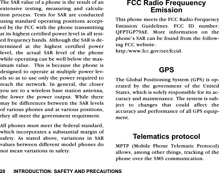 ,1752'8&amp;7,216$)(7<$1'35(&amp;$87,2167KH6$5YDOXHRIDSKRQHLVWKHUHVXOWRIDQH[WHQVLYH WHVWLQJ PHDVXULQJ DQG FDOFXODWLRQSURFHVV7HVWVIRU6$5DUHFRQGXFWHGXVLQJVWDQGDUGRSHUDWLQJSRVLWLRQVDFFHSWHGE\WKH)&amp;&amp;ZLWKWKHSKRQHWUDQVPLWWLQJDWLWVKLJKHVWFHUWLILHGSRZHUOHYHOLQDOOWHVWHGIUHTXHQF\EDQGV$OWKRXJKWKH6$5LVGHWHUPLQHG DW WKH KLJKHVW FHUWLILHG SRZHUOHYHO WKH DFWXDO 6$5 OHYHO RI WKH SKRQHZKLOHRSHUDWLQJFDQEHZHOOEHORZWKHPD[LPXPYDOXH7KLVLVEHFDXVHWKHSKRQHLVGHVLJQHGWRRSHUDWHDWPXOWLSOHSRZHUOHYHOVVRDVWRXVHRQO\WKHSRZHUUHTXLUHGWRUHDFK WKH QHWZRUN ,Q JHQHUDO WKH FORVHU\RXDUHWRDZLUHOHVVEDVHVWDWLRQDQWHQQDWKH ORZHU WKH SRZHU RXWSXW :KLOH WKHUHPD\EHGLIIHUHQFHVEHWZHHQWKH6$5OHYHOVRIYDULRXVSKRQHVDQGDWYDULRXVSRVLWLRQVWKH\DOOPHHWWKHJRYHUQPHQWUHTXLUPHQW$OOSKRQHVPXVWPHHWWKHIHGHUDOVWDQGDUGZKLFKLQFRUSRUDWHVDVXEVWDQWLDOPDUJLQRIVDIHW\ $V VWDWHG DERYH YDULDWLRQV LQ 6$5YDOXHVEHWZHHQGLIIHUHQWPRGHOSKRQHVGRQRWPHDQYDULDWLRQVLQVDIHW\)&amp;&amp;5DGLR)UHTXXHQF\(PLVVLRQ7KLVSKRQHPHHWVWKH)&amp;&amp;5DGLR)UHTXHQF\(PLVVLRQ *XLGHOLQHV )&amp;&amp; ,' QXPEHU4)37*3$( 0RUH LQIRUPDWLRQ RQ WKHSKRQH&middot;V6$5FDQEHIRXQGIURPWKHIROORZLQJ)&amp;&amp;ZHEVLWHKWWSZZZIFFJRYRHWIFFLG*367KH*OREDO3RVLWLRQLQJ6\VWHP*36LVRSHUDWHG E\ WKH JRYHUQPHQW RI WKH 8QLWHG6WDWHVZKLFKLVVROHO\UHVSRQVLEOHIRULWVDFFXUDF\DQGPDLQWHQDQFH7KHV\VWHPLVVXEMHFW WR FKDQJHV WKDW FRXOG DIIHFW WKHDFFXUDF\DQGSHUIRUPDQFHRIDOO*36HTXLSPHQW7HOHPDWLFVSURWRFRO0373 0RELOH 3KRQH 7HOHPDWLF 3URWRFRODOORZVDPRQJRWKHUWKLQJVWUDFNLQJRIWKHSKRQHRYHUWKH606FRPPXQLFDWLRQ