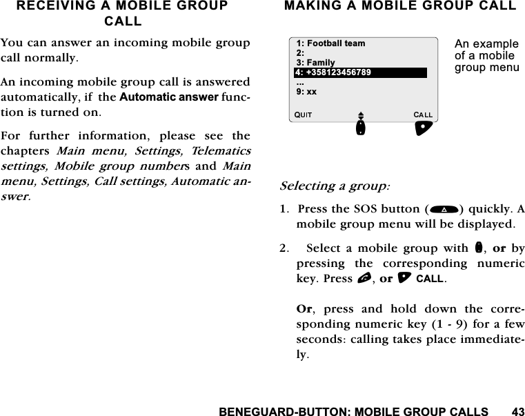 %(1(*8$5'%8772102%,/(*5283&amp;$//65(&amp;(,9,1*$02%,/(*5283&amp;$//<RXFDQDQVZHUDQLQFRPLQJPRELOHJURXSFDOOQRUPDOO\$QLQFRPLQJPRELOHJURXSFDOOLVDQVZHUHGDXWRPDWLFDOO\LIWKH$XWRPDWLFDQVZHUIXQFWLRQLVWXUQHGRQ)RU IXUWKHU LQIRUPDWLRQ SOHDVH VHH WKHFKDSWHUV 0DLQ PHQX 6HWWLQJV 7HOHPDWLFVVHWWLQJV 0RELOH JURXS QXPEHUV DQG 0DLQPHQX6HWWLQJV&amp;DOOVHWWLQJV$XWRPDWLFDQVZHU0$.,1*$02%,/(*5283&amp;$//6HOHFWLQJDJURXS3UHVVWKH626EXWWRQTXLFNO\$PRELOHJURXSPHQXZLOOEHGLVSOD\HG6HOHFWDPRELOHJURXSZLWKQ RUE\SUHVVLQJWKHFRUUHVSRQGLQJQXPHULFNH\3UHVVORU&amp;$//2U SUHVV DQG KROG GRZQ WKH FRUUHVSRQGLQJQXPHULFNH\IRUDIHZVHFRQGVFDOOLQJWDNHVSODFHLPPHGLDWHO\)RRWEDOOWHDP)DPLO\[[$QH[DPSOHRIDPRELOHJURXSPHQXMQ