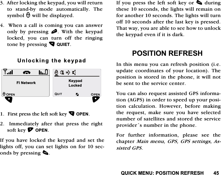 48,&amp;.0(18326,7,215()5(6+$IWHUORFNLQJWKHNH\SDG\RXZLOOUHWXUQWR VWDQGE\ PRGH DXWRPDWLFDOO\ 7KHV\PEROZLOOEHGLVSOD\HG:KHQDFDOOLVFRPLQJ\RXFDQDQVZHURQO\ E\ SUHVVLQJ O:LWKWKHNH\SDGORFNHG \RX FDQ WXUQ RII WKH ULQJLQJWRQHE\SUHVVLQJ48,(78QORFNLQJWKHNH\SDG)LUVWSUHVVWKHOHIWVRIWNH\23(1,PPHGLDWHO\DIWHUWKDWSUHVVWKHULJKWVRIWNH\23(1,I\RXKDYHORFNHGWKHNH\SDGDQGVHWWKHOLJKWVRII\RXFDQVHWOLJKWVRQIRUVHFRQGVE\SUHVVLQJF,I\RXSUHVVWKHOHIWVRIWNH\RUFGXULQJWKHVHVHFRQGVWKHOLJKWVZLOOUHPDLQRQIRUDQRWKHUVHFRQGV7KHOLJKWVZLOOWXUQRIIVHFRQGVDIWHUWKHODVWNH\LVSUHVVHG7KDWZD\\RXDUHDEOHWRVHHKRZWRXQORFNWKHNH\SDGHYHQLILWLVGDUN326,7,215()5(6+,QWKLVPHQX\RXFDQUHIUHVKSRVLWLRQLHXSGDWH FRRUGLQDWHV RI \RXU ORFDWLRQ 7KHSRVLWLRQLVVWRUHGLQWKHSKRQHLWZLOOQRWEHVHQWWRWKHVHUYLFHFHQWHU<RXFDQDOVRUHTXHVWDVVLVWHG*36LQIRUPDWLRQ$*36LQRUGHUWRVSHHGXS\RXUSRVLWLRQ FDOFXODWLRQ +RZHYHU EHIRUH PDNLQJWKH UHTXHVW PDNH VXUH \RX KDYH VHOHFWHGQXPEHURIVDWHOOLWHVDQGVWRUHGWKHVHUYLFHSURYLGHUVQXPEHULQWKHSKRQH)RU IXUWKHU LQIRUPDWLRQ SOHDVH VHH WKHFKDSWHU0DLQPHQX*36*36VHWWLQJV$VVLVWHG*36i),1HWZRUN.H\SDG/RFNHG+