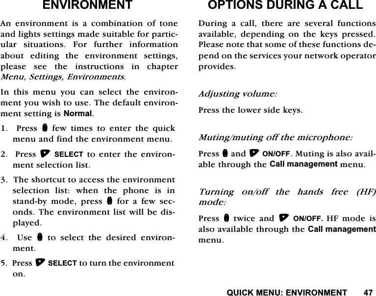 48,&amp;.0(18(19,5210(17(19,5210(17$Q HQYLURQPHQW LV D FRPELQDWLRQ RI WRQHDQGOLJKWVVHWWLQJVPDGHVXLWDEOHIRUSDUWLFXODU VLWXDWLRQV )RU IXUWKHU LQIRUPDWLRQDERXW HGLWLQJ WKH HQYLURQPHQW VHWWLQJVSOHDVHVHHWKHLQVWUXFWLRQVLQFKDSWHU0HQX6HWWLQJV(QYLURQPHQWV,Q WKLV PHQX \RX FDQ VHOHFW WKH HQYLURQPHQW\RXZLVKWRXVH7KHGHIDXOWHQYLURQPHQWVHWWLQJLV1RUPDO3UHVVQ IHZ WLPHV WR HQWHU WKH TXLFNPHQXDQGILQGWKHHQYLURQPHQWPHQX 3UHVV6(/(&amp;7WRHQWHUWKH HQYLURQPHQWVHOHFWLRQOLVW7KHVKRUWFXWWRDFFHVVWKHHQYLURQPHQWVHOHFWLRQOLVWZKHQWKHSKRQHLVLQVWDQGE\ PRGH SUHVV QIRUDIHZVHFRQGV7KHHQYLURQPHQWOLVWZLOOEHGLVSOD\HG8VHQWRVHOHFWWKHGHVLUHGHQYLURQPHQW3UHVV6(/(&amp;7WRWXUQWKHHQYLURQPHQWRQ237,216'85,1*$&amp;$//'XULQJDFDOOWKHUHDUHVHYHUDOIXQFWLRQVDYDLODEOH GHSHQGLQJ RQ WKH NH\V SUHVVHG3OHDVHQRWHWKDWVRPHRIWKHVHIXQFWLRQVGHSHQGRQWKHVHUYLFHV\RXUQHWZRUNRSHUDWRUSURYLGHV$GMXVWLQJYROXPH3UHVVWKHORZHUVLGHNH\V0XWLQJPXWLQJRIIWKHPLFURSKRQH3UHVVQDQG212))0XWLQJLVDOVRDYDLODEOHWKURXJKWKH&amp;DOOPDQDJHPHQWPHQX7XUQLQJRQRIIWKHKDQGVIUHH+)PRGH3UHVV QWZLFHDQG212)) +) PRGH LVDOVRDYDLODEOHWKURXJKWKH&amp;DOOPDQDJHPHQWPHQX