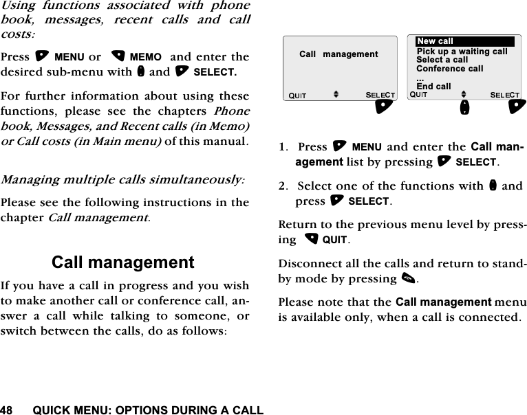 48,&amp;.0(18237,216'85,1*$&amp;$//8VLQJ IXQFWLRQV DVVRFLDWHG ZLWK SKRQHERRN PHVVDJHV UHFHQW FDOOV DQG FDOOFRVWV3UHVV0(18 RU0(02DQGHQWHUWKHGHVLUHGVXEPHQXZLWKQDQG6(/(&amp;7)RU IXUWKHU LQIRUPDWLRQ DERXW XVLQJ WKHVHIXQFWLRQV SOHDVH VHH WKH FKDSWHUV 3KRQHERRN0HVVDJHVDQG5HFHQWFDOOVLQ0HPRRU&amp;DOOFRVWVLQ0DLQPHQXRIWKLVPDQXDO0DQDJLQJPXOWLSOHFDOOVVLPXOWDQHRXVO\3OHDVHVHHWKHIROORZLQJLQVWUXFWLRQVLQWKHFKDSWHU&amp;DOOPDQDJHPHQW&amp;DOOPDQDJHPHQW,I\RXKDYHDFDOOLQSURJUHVVDQG\RXZLVKWRPDNHDQRWKHUFDOORUFRQIHUHQFHFDOODQVZHU D FDOO ZKLOH WDONLQJ WR VRPHRQH RUVZLWFKEHWZHHQWKHFDOOVGRDVIROORZV3UHVV0(18DQGHQWHUWKH&amp;DOOPDQDJHPHQWOLVWE\SUHVVLQJ6(/(&amp;76HOHFWRQHRIWKHIXQFWLRQVZLWKQDQGSUHVV6(/(&amp;75HWXUQWRWKHSUHYLRXVPHQXOHYHOE\SUHVVLQJ48,7'LVFRQQHFWDOOWKHFDOOVDQGUHWXUQWRVWDQGE\PRGHE\SUHVVLQJF3OHDVHQRWHWKDWWKH&amp;DOOPDQDJHPHQWPHQXLVDYDLODEOHRQO\ZKHQDFDOOLVFRQQHFWHG&amp;DOO PDQDJHPHQWM(QGFDOOOOM1HZFDOO3LFNXSDZDLWLQJFDOO6HOHFWDFDOO&amp;RQIHUHQFHFDOO(QGFDOOQ