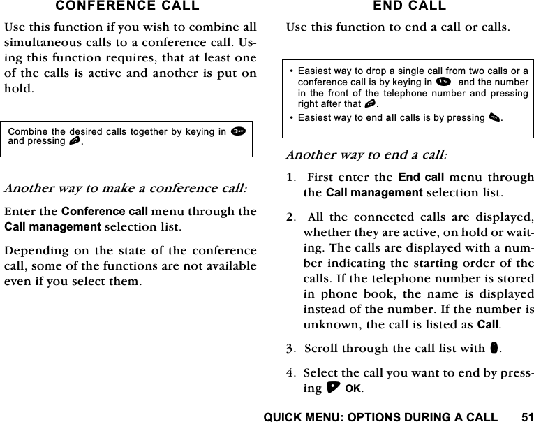 48,&amp;.0(18237,216'85,1*$&amp;$//&amp;21)(5(1&amp;(&amp;$//8VHWKLVIXQFWLRQLI\RXZLVKWRFRPELQHDOOVLPXOWDQHRXVFDOOVWRDFRQIHUHQFHFDOO8VLQJWKLVIXQFWLRQUHTXLUHVWKDWDWOHDVWRQHRIWKHFDOOVLVDFWLYHDQGDQRWKHULVSXWRQKROG$QRWKHUZD\WRPDNHDFRQIHUHQFHFDOO(QWHUWKH&amp;RQIHUHQFHFDOOPHQXWKURXJKWKH&amp;DOOPDQDJHPHQWVHOHFWLRQOLVW'HSHQGLQJRQWKHVWDWHRIWKHFRQIHUHQFHFDOOVRPHRIWKHIXQFWLRQVDUHQRWDYDLODEOHHYHQLI\RXVHOHFWWKHP(1'&amp;$//8VHWKLVIXQFWLRQWRHQGDFDOORUFDOOV$QRWKHUZD\WRHQGDFDOO)LUVWHQWHUWKH(QG FDOOPHQXWKURXJKWKH&amp;DOOPDQDJHPHQWVHOHFWLRQOLVW$OOWKHFRQQHFWHGFDOOVDUHGLVSOD\HGZKHWKHUWKH\DUHDFWLYHRQKROGRUZDLWLQJ7KHFDOOVDUHGLVSOD\HGZLWKDQXPEHULQGLFDWLQJWKHVWDUWLQJRUGHURIWKHFDOOV,IWKHWHOHSKRQHQXPEHULVVWRUHGLQSKRQHERRNWKHQDPHLVGLVSOD\HGLQVWHDGRIWKHQXPEHU,IWKHQXPEHULVXQNQRZQWKHFDOOLVOLVWHGDV&amp;DOO6FUROOWKURXJKWKHFDOOOLVWZLWKQ6HOHFWWKHFDOO\RXZDQWWRHQGE\SUHVVLQJ2.&amp;RPELQHWKH GHVLUHGFDOOVWRJHWKHU E\NH\LQJLQDQGSUHVVLQJO (DVLHVWZD\WRGURSDVLQJOHFDOOIURPWZRFDOOVRUDFRQIHUHQFHFDOOLVE\NH\LQJLQDQGWKHQXPEHULQ WKH IURQW RI WKH WHOHSKRQH QXPEHU DQG SUHVVLQJULJKWDIWHUWKDWO (DVLHVWZD\WRHQGDOOFDOOVLVE\SUHVVLQJF