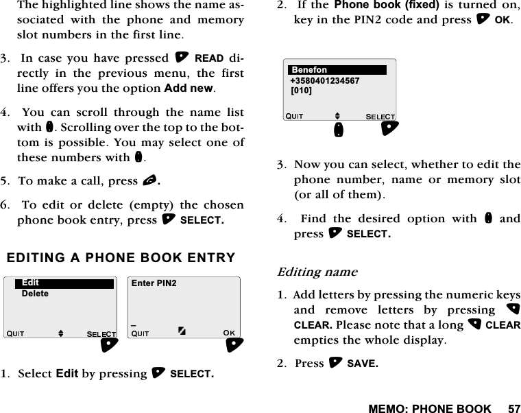 0(023+21(%22.7KHKLJKOLJKWHGOLQHVKRZVWKHQDPHDVVRFLDWHG ZLWK WKH SKRQH DQG PHPRU\VORWQXPEHUVLQWKHILUVWOLQH,QFDVH\RXKDYHSUHVVHG5($'GLUHFWO\ LQ WKH SUHYLRXV PHQX WKH ILUVWOLQHRIIHUV\RXWKHRSWLRQ$GGQHZ<RXFDQVFUROOWKURXJKWKHQDPHOLVWZLWKQ6FUROOLQJRYHUWKHWRSWRWKHERWWRPLVSRVVLEOH<RXPD\VHOHFWRQHRIWKHVHQXPEHUVZLWKQ7RPDNHDFDOOSUHVVO7RHGLWRUGHOHWHHPSW\WKHFKRVHQSKRQHERRNHQWU\SUHVV6(/(&amp;7(',7,1*$3+21(%22.(175<6HOHFW(GLWE\SUHVVLQJ6(/(&amp;7,IWKH3KRQHERRNIL[HGLVWXUQHGRQNH\LQWKH3,1FRGHDQGSUHVV2.1RZ\RXFDQVHOHFWZKHWKHUWRHGLWWKHSKRQH QXPEHU QDPH RU PHPRU\ VORWRUDOORIWKHP)LQGWKHGHVLUHGRSWLRQZLWKQDQGSUHVV6(/(&amp;7(GLWLQJQDPH$GGOHWWHUVE\SUHVVLQJWKHQXPHULFNH\VDQG UHPRYH OHWWHUV E\ SUHVVLQJ &amp;/($53OHDVHQRWHWKDWDORQJ&amp;/($5HPSWLHVWKHZKROHGLVSOD\3UHVV6$9(M'HOHWH(GLWB(QWHU3,1M>@Q%HQHIRQ
