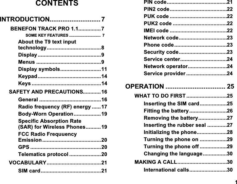 &amp;217(176,1752'8&amp;7,21 %(1()2175$&amp;.352620(.(<)($785(6  $ERXWWKH7WH[WLQSXWWHFKQRORJ\'LVSOD\ 0HQXV 'LVSOD\V\PEROV.H\SDG.H\V 6$)(7<$1'35(&amp;$87,216*HQHUDO 5DGLRIUHTXHQF\5)HQHUJ\ %RG\:RUQ2SHUDWLRQ6SHFLILF$EVRUSWLRQ5DWH6$5IRU:LUHOHVV3KRQHV)&amp;&amp;5DGLR)UHTXXHQF\(PLVVLRQ*36 7HOHPDWLFVSURWRFRO 92&amp;$%8/$5<6,0FDUG3,1FRGH3,1FRGH38.FRGH 38.FRGH ,0(,FRGH 1HWZRUNFRGH3KRQHFRGH6HFXULW\FRGH6HUYLFHFHQWHU1HWZRUNRSHUDWRU6HUYLFHSURYLGHU 23(5$7,21  :+$772'2),567 ,QVHUWLQJWKH6,0FDUG)LWWLQJWKHEDWWHU\ 5HPRYLQJWKHEDWWHU\,QVHUWLQJWKHUXEEHUVHDO ,QLWLDOL]LQJWKHSKRQH7XUQLQJWKHSKRQHRQ 7XUQLQJWKHSKRQHRII &amp;KDQJLQJWKHODQJXDJH0$.,1*$&amp;$//,QWHUQDWLRQDOFDOOV