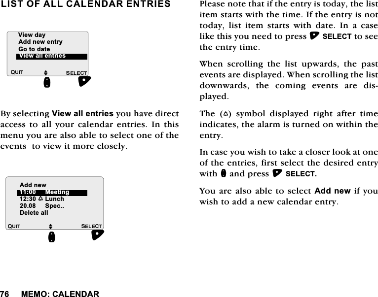 0(02&amp;$/(1'$5/,672)$//&amp;$/(1'$5(175,(6%\VHOHFWLQJ9LHZDOOHQWULHV\RXKDYHGLUHFWDFFHVVWRDOO\RXUFDOHQGDUHQWULHV,Q WKLVPHQX\RXDUHDOVRDEOHWRVHOHFWRQHRIWKHHYHQWVWRYLHZLWPRUHFORVHO\3OHDVHQRWHWKDWLIWKHHQWU\LVWRGD\WKHOLVWLWHPVWDUWVZLWKWKHWLPH,IWKHHQWU\LVQRWWRGD\ OLVW LWHP VWDUWV ZLWK GDWH ,Q D FDVHOLNHWKLV\RXQHHGWRSUHVV6(/(&amp;7WRVHHWKHHQWU\WLPH:KHQVFUROOLQJWKHOLVWXSZDUGVWKHSDVWHYHQWVDUHGLVSOD\HG:KHQVFUROOLQJWKHOLVWGRZQZDUGVWKHFRPLQJHYHQWVDUHGLVSOD\HG7KH ZV\PEROGLVSOD\HGULJKWDIWHUWLPHLQGLFDWHVWKHDODUPLVWXUQHGRQZLWKLQWKHHQWU\,QFDVH\RXZLVKWRWDNHDFORVHUORRNDWRQHRIWKHHQWULHVILUVWVHOHFWWKHGHVLUHGHQWU\ZLWKQDQGSUHVV6(/(&amp;7<RXDUHDOVRDEOHWRVHOHFW$GGQHZLI\RXZLVKWRDGGDQHZFDOHQGDUHQWU\MQ9LHZGD\$GGQHZHQWU\9LHZDOOHQWULHV*RWRGDWHM$GGQHZZ/XQFK6SHFQ'HOHWHDOO0HHWLQJ