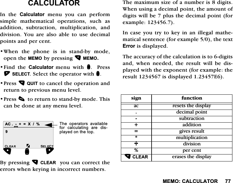0(02&amp;$/&amp;8/$725&amp;$/&amp;8/$725,Q WKH &amp;DOFXODWRU PHQX \RX FDQ SHUIRUPVLPSOH PDWKHPDWLFDO RSHUDWLRQV VXFK DVDGGLWLRQ VXEWUDFWLRQ PXOWLSOLFDWLRQ DQGGLYLVLRQ <RX DUH DOVR DEOH WR XVHGHFLPDOSRLQWVDQGSHUFHQW:KHQ WKH SKRQH LV LQ VWDQGE\ PRGHRSHQWKH0(02E\SUHVVLQJ0(02)LQG WKH &amp;DOFXODWRUPHQX ZLWK Q3UHVV6(/(&amp;76HOHFWWKHRSHUDWRUZLWKQ3UHVV48,7WRFDQFHOWKHRSHUDWLRQDQGUHWXUQWRSUHYLRXVPHQXOHYHO3UHVVFWRUHWXUQWRVWDQGE\PRGH7KLVFDQEHGRQHDWDQ\PHQXOHYHO%\SUHVVLQJ&amp;/($5\RXFDQFRUUHFWWKHHUURUVZKHQNH\LQJLQLQFRUUHFWQXPEHUV7KHPD[LPXPVL]HRIDQXPEHULVGLJLWV:KHQXVLQJDGHFLPDOSRLQWWKHDPRXQWRIGLJLWVZLOOEHSOXVWKHGHFLPDOSRLQWIRUH[DPSOH,QFDVH\RXWU\WRNH\LQDQLOOHJDOPDWKHPDWLFDOVHQWHQFHIRUH[DPSOHWKHWH[W(UURULVGLVSOD\HG7KHDFFXUDF\RIWKHFDOFXODWLRQLVWRGLJLWVDQG ZKHQ QHHGHG WKH UHVXOW ZLOO EH GLVSOD\HGZLWKWKHH[SRQHQWIRUH[DPSOHWKHUHVXOWLVGLVSOD\HG($&amp; ;Q+7KH RSHUDWRUV DYDLODEOHIRU FDOFXODWLQJ DUH GLVSOD\HGRQWKHWRSVLJQ IXQFWLRQDF UHVHWVWKHGLVSOD\GHFLPDOSRLQWVXEWUDFWLRQDGGLWLRQ JLYHVUHVXOWPXOWLSOLFDWLRQGLYLVLRQSHUFHQW&amp;/($5HUDVHVWKHGLVSOD\