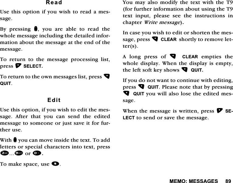 0(020(66$*(65HDG8VHWKLVRSWLRQLI\RXZLVKWRUHDGDPHVVDJH%\ SUHVVLQJ Q \RX DUH DEOH WR UHDG WKHZKROHPHVVDJHLQFOXGLQJWKHGHWDLOHGLQIRUPDWLRQDERXWWKHPHVVDJHDWWKHHQGRIWKHPHVVDJH7RUHWXUQWRWKHPHVVDJHSURFHVVLQJOLVWSUHVV6(/(&amp;77RUHWXUQWRWKHRZQPHVVDJHVOLVWSUHVV48,7(GLW8VHWKLVRSWLRQLI\RXZLVKWRHGLWWKHPHVVDJH $IWHU WKDW \RX FDQ VHQG WKH HGLWHGPHVVDJHWRVRPHRQHRUMXVWVDYHLWIRUIXUWKHUXVH:LWKQ\RXFDQPRYHLQVLGHWKHWH[W7RDGGOHWWHUVRUVSHFLDOFKDUDFWHUVLQWRWH[WSUHVVRU7RPDNHVSDFHXVH<RXPD\DOVRPRGLI\WKHWH[WZLWKWKH7IRUIXUWKHULQIRUPDWLRQDERXWXVLQJWKH7WH[W LQSXW SOHDVH VHH WKH LQVWUXFWLRQV LQFKDSWHU:ULWHPHVVDJH,QFDVH\RXZLVKWRHGLWRUVKRUWHQWKHPHVVDJHSUHVV&amp;/($5VKRUWO\WRUHPRYHOHWWHUV$ ORQJ SUHVV RI  &amp;/($5HPSWLHVWKHZKROHGLVSOD\:KHQWKHGLVSOD\LVHPSW\WKHOHIWVRIWNH\VKRZV48,7,I\RXGRQRWZDQWWRFRQWLQXHZLWKHGLWLQJSUHVV48,73OHDVHQRWHWKDWE\SUHVVLQJ48,7\RXZLOODOVRORVHWKHHGLWHGPHVVDJH:KHQWKHPHVVDJHLVZULWWHQSUHVV6(/(&amp;7WRVHQGRUVDYHWKHPHVVDJH