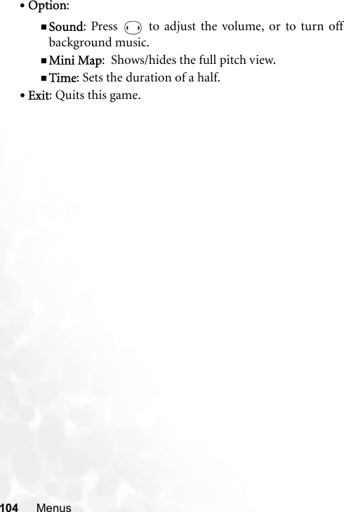 104 Menus•Option: Sound: Press   to adjust the volume, or to turn offbackground music.Mini Map:  Shows/hides the full pitch view.Time: Sets the duration of a half.•Exit: Quits this game.