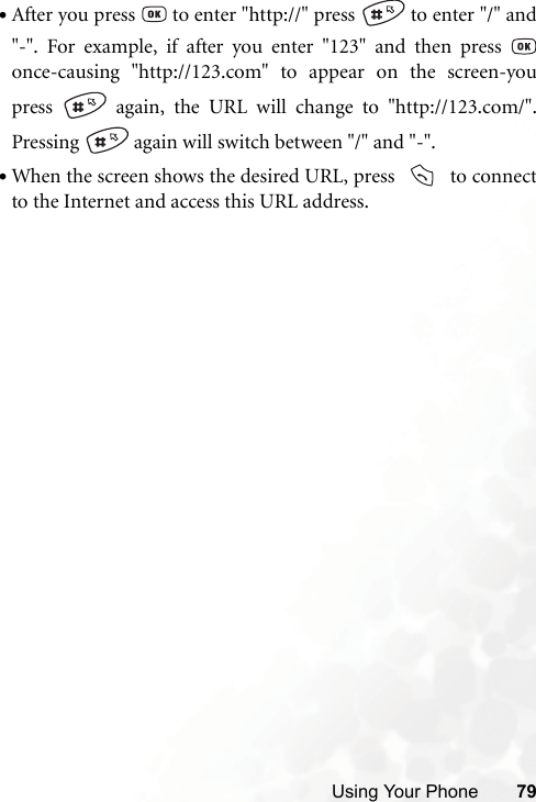 Using Your Phone 79•After you press   to enter &quot;http://&quot; press   to enter &quot;/&quot; and&quot;-&quot;. For example, if after you enter &quot;123&quot; and then press once-causing &quot;http://123.com&quot; to appear on the screen-youpress   again, the URL will change to &quot;http://123.com/&quot;.Pressing   again will switch between &quot;/&quot; and &quot;-&quot;.•When the screen shows the desired URL, press     to connectto the Internet and access this URL address.