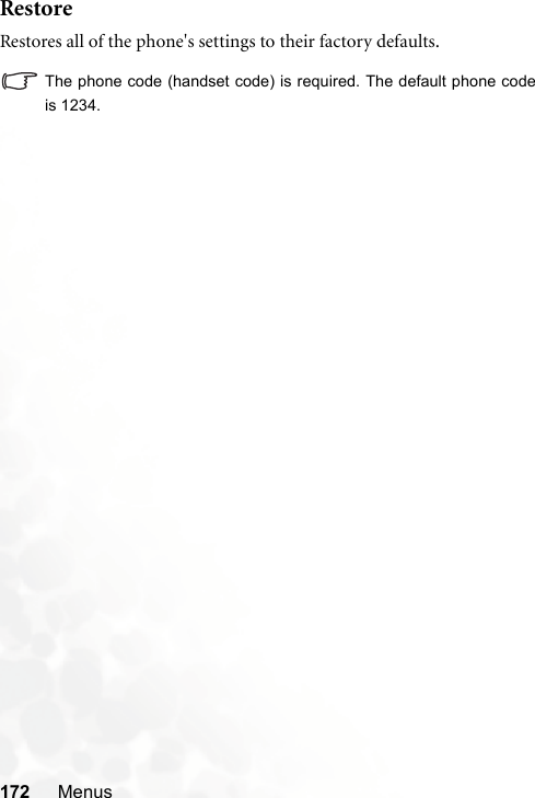 172 MenusRestoreRestores all of the phone&apos;s settings to their factory defaults.The phone code (handset code) is required. The default phone codeis 1234.