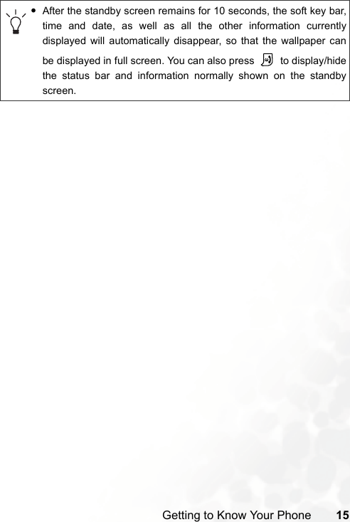 Getting to Know Your Phone 15•After the standby screen remains for 10 seconds, the soft key bar,time and date, as well as all the other information currentlydisplayed will automatically disappear, so that the wallpaper canbe displayed in full screen. You can also press   to display/hidethe status bar and information normally shown on the standbyscreen.