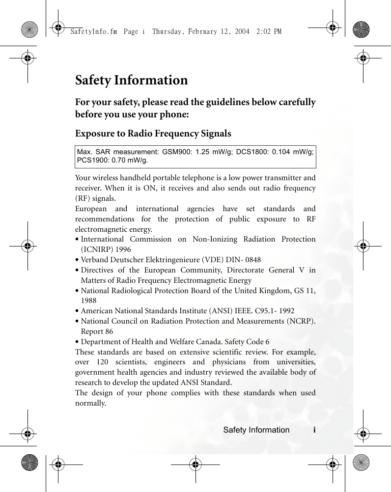 Safety Information iSafety InformationFor your safety, please read the guidelines below carefullybefore you use your phone:Exposure to Radio Frequency SignalsYour wireless handheld portable telephone is a low power transmitter andreceiver. When it is ON, it receives and also sends out radio frequency(RF) signals.European and international agencies have set standards andrecommendations for the protection of public exposure to RFelectromagnetic energy.•International Commission on Non-Ionizing Radiation Protection(ICNIRP) 1996•Verband Deutscher Elektringenieure (VDE) DIN- 0848•Directives of the European Community, Directorate General V inMatters of Radio Frequency Electromagnetic Energy•National Radiological Protection Board of the United Kingdom, GS 11,1988•American National Standards Institute (ANSI) IEEE. C95.1- 1992•National Council on Radiation Protection and Measurements (NCRP).Report 86•Department of Health and Welfare Canada. Safety Code 6These standards are based on extensive scientific review. For example,over 120 scientists, engineers and physicians from universities,government health agencies and industry reviewed the available body ofresearch to develop the updated ANSI Standard.The design of your phone complies with these standards when usednormally.Max. SAR measurement: GSM900: 1.25 mW/g; DCS1800: 0.104 mW/g;PCS1900: 0.70 mW/g.SafetyInfo.fm  Page i  Thursday, February 12, 2004  2:02 PM