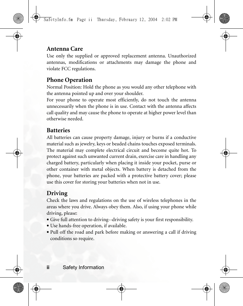 ii Safety InformationAntenna CareUse only the supplied or approved replacement antenna. Unauthorizedantennas, modifications or attachments may damage the phone andviolate FCC regulations. Phone OperationNormal Position: Hold the phone as you would any other telephone withthe antenna pointed up and over your shoulder.For your phone to operate most efficiently, do not touch the antennaunnecessarily when the phone is in use. Contact with the antenna affectscall quality and may cause the phone to operate at higher power level thanotherwise needed.BatteriesAll batteries can cause property damage, injury or burns if a conductivematerial such as jewelry, keys or beaded chains touches exposed terminals.The material may complete electrical circuit and become quite hot. Toprotect against such unwanted current drain, exercise care in handling anycharged battery, particularly when placing it inside your pocket, purse orother container with metal objects. When battery is detached from thephone, your batteries are packed with a protective battery cover; pleaseuse this cover for storing your batteries when not in use.DrivingCheck the laws and regulations on the use of wireless telephones in theareas where you drive. Always obey them. Also, if using your phone whiledriving, please:•Give full attention to driving--driving safety is your first responsibility.•Use hands-free operation, if available.•Pull off the road and park before making or answering a call if drivingconditions so require.SafetyInfo.fm  Page ii  Thursday, February 12, 2004  2:02 PM