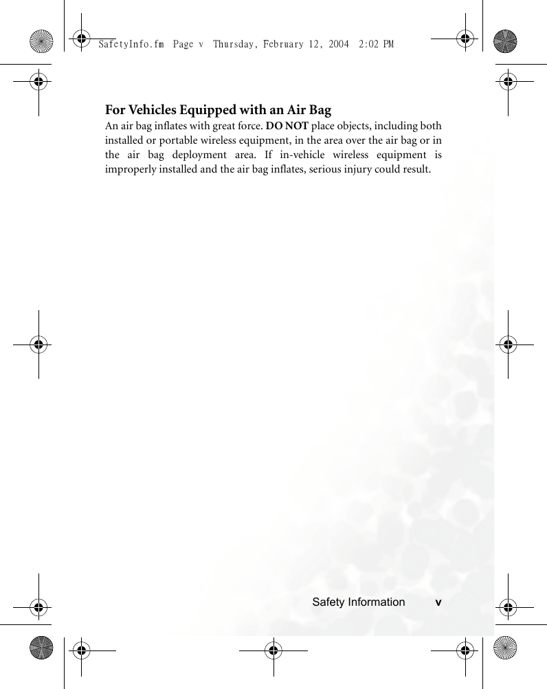 Safety Information vFor Vehicles Equipped with an Air BagAn air bag inflates with great force. DO NOT place objects, including bothinstalled or portable wireless equipment, in the area over the air bag or inthe air bag deployment area. If in-vehicle wireless equipment isimproperly installed and the air bag inflates, serious injury could result.SafetyInfo.fm  Page v  Thursday, February 12, 2004  2:02 PM