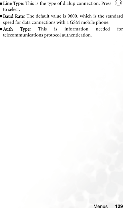 Menus 129Line Type: This is the type of dialup connection. Press  to select.Baud Rate: The default value is 9600, which is the standardspeed for data connections with a GSM mobile phone.Auth Type: This is information needed fortelecommunications protocol authentication.