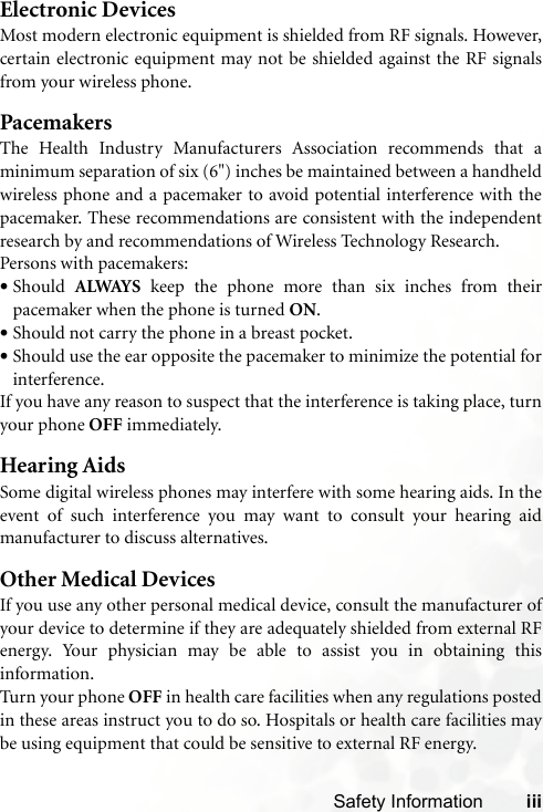 Safety Information iiiElectronic DevicesMost modern electronic equipment is shielded from RF signals. However,certain electronic equipment may not be shielded against the RF signalsfrom your wireless phone.PacemakersThe Health Industry Manufacturers Association recommends that aminimum separation of six (6&quot;) inches be maintained between a handheldwireless phone and a pacemaker to avoid potential interference with thepacemaker. These recommendations are consistent with the independentresearch by and recommendations of Wireless Technology Research.Persons with pacemakers:•Should  ALWAYS keep the phone more than six inches from theirpacemaker when the phone is turned ON.•Should not carry the phone in a breast pocket.•Should use the ear opposite the pacemaker to minimize the potential forinterference.If you have any reason to suspect that the interference is taking place, turnyour phone OFF immediately.Hearing AidsSome digital wireless phones may interfere with some hearing aids. In theevent of such interference you may want to consult your hearing aidmanufacturer to discuss alternatives.Other Medical DevicesIf you use any other personal medical device, consult the manufacturer ofyour device to determine if they are adequately shielded from external RFenergy. Your physician may be able to assist you in obtaining thisinformation.Turn your phone OFF in health care facilities when any regulations postedin these areas instruct you to do so. Hospitals or health care facilities maybe using equipment that could be sensitive to external RF energy.