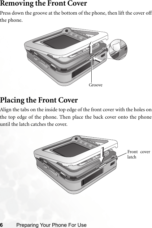 6Preparing Your Phone For UseRemoving the Front CoverPress down the groove at the bottom of the phone, then lift the cover offthe phone.Placing the Front CoverAlign the tabs on the inside top edge of the front cover with the holes onthe top edge of the phone. Then place the back cover onto the phoneuntil the latch catches the cover.GrooveFront coverlatch