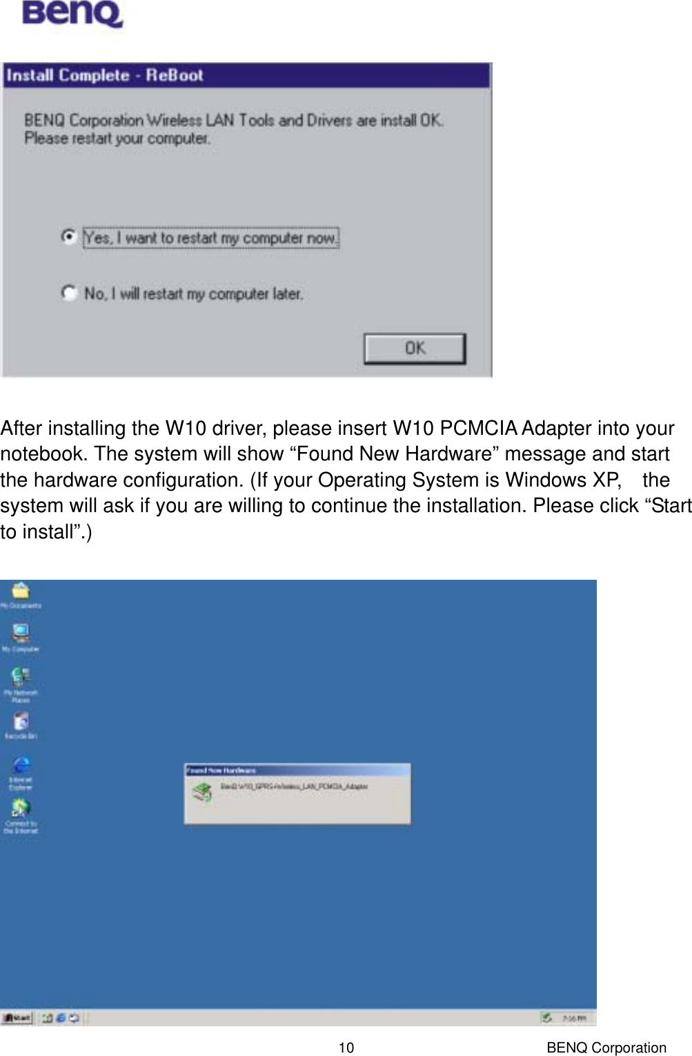  BENQ Corporation 10  After installing the W10 driver, please insert W10 PCMCIA Adapter into your notebook. The system will show “Found New Hardware” message and start the hardware configuration. (If your Operating System is Windows XP,    the system will ask if you are willing to continue the installation. Please click “Start to install”.)   