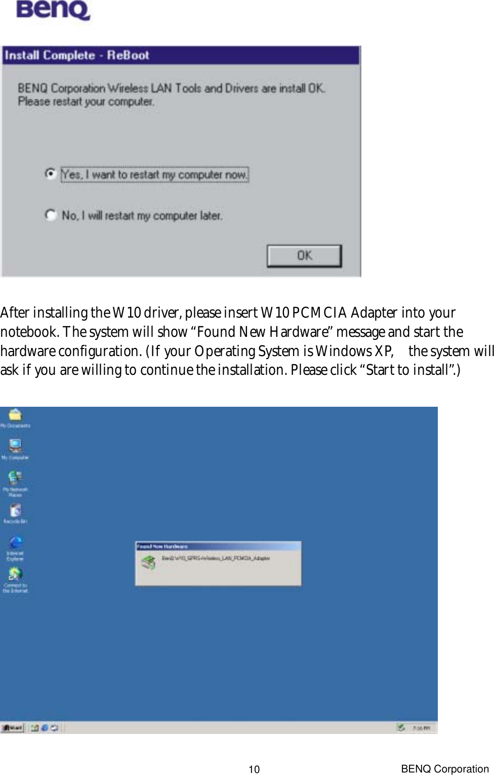  BENQ Corporation 10  After installing the W10 driver, please insert W10 PCMCIA Adapter into your notebook. The system will show “Found New Hardware” message and start the hardware configuration. (If your Operating System is Windows XP,    the system will ask if you are willing to continue the installation. Please click “Start to install”.)   