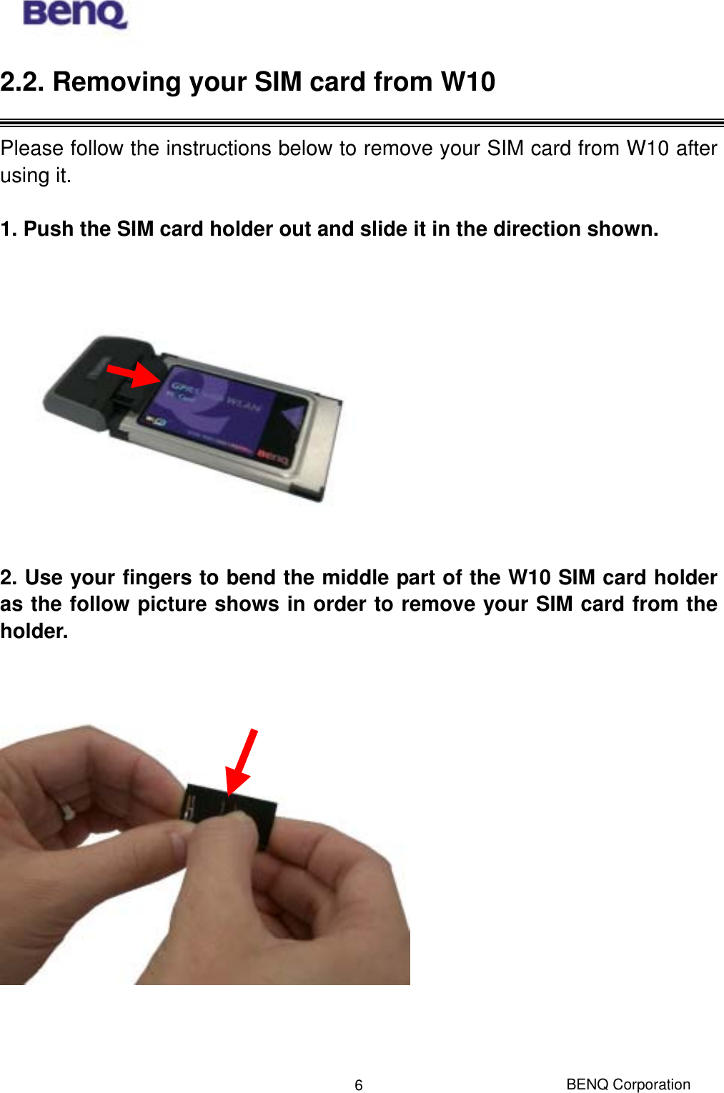  BENQ Corporation 62.2. Removing your SIM card from W10  Please follow the instructions below to remove your SIM card from W10 after using it.  1. Push the SIM card holder out and slide it in the direction shown.    2. Use your fingers to bend the middle part of the W10 SIM card holder as the follow picture shows in order to remove your SIM card from the holder.    