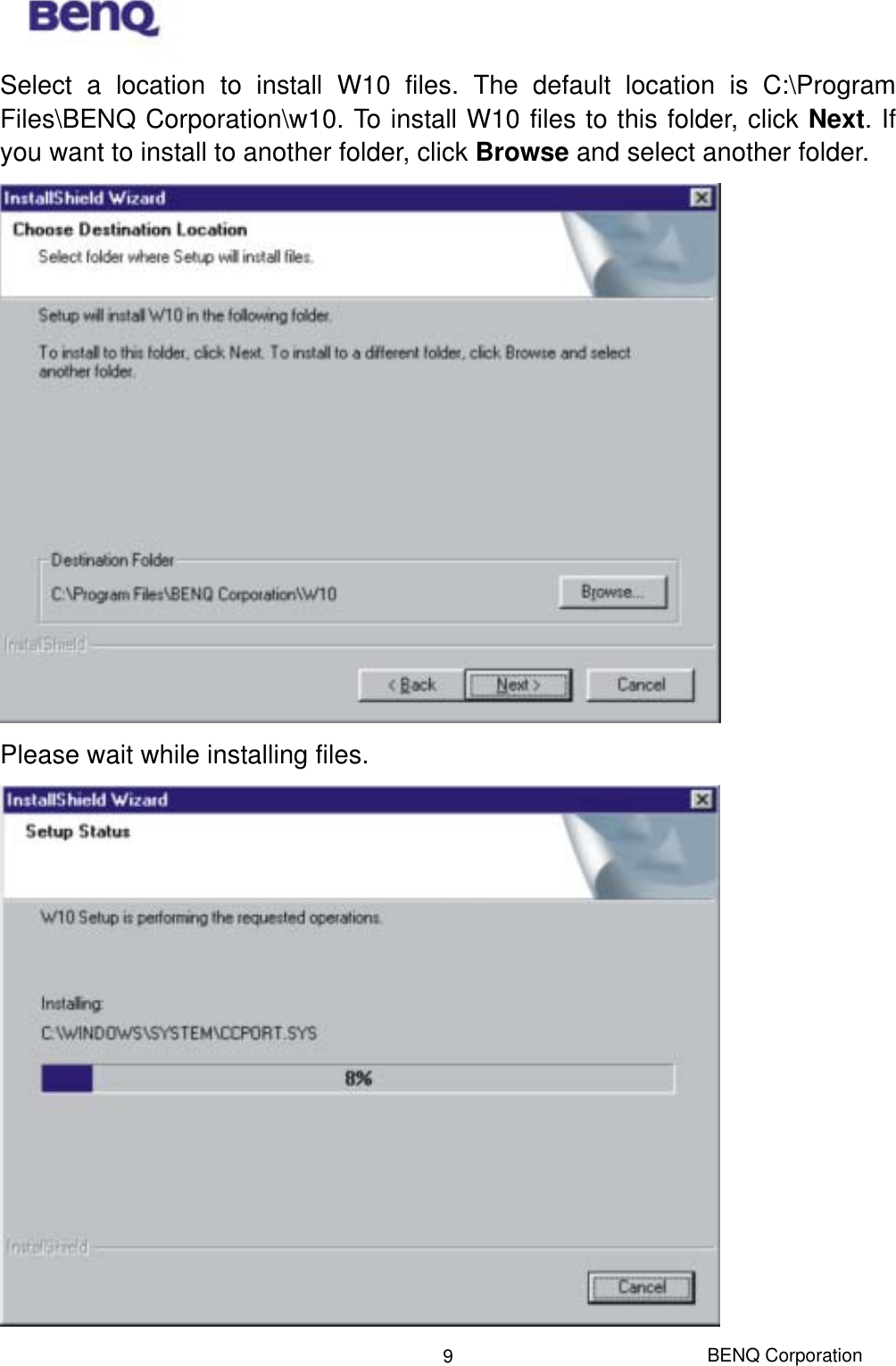  BENQ Corporation 9Select a location to install W10 files. The default location is C:\Program Files\BENQ Corporation\w10. To install W10 files to this folder, click Next. If you want to install to another folder, click Browse and select another folder.      Please wait while installing files.  
