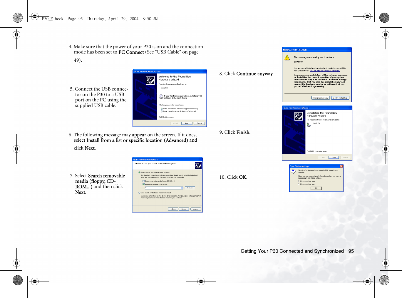 Getting Your P30 Connected and Synchronized 954. Make sure that the power of your P30 is on and the connection mode has been set to PC Connect (See &quot;USB Cable&quot; on page 49).6. The following message may appear on the screen. If it does, select Install from a list or specific location (Advanced) and click Next.5. Connect the USB connec-tor on the P30 to a USB port on the PC using the supplied USB cable.7. Select Search removable media (floppy, CD-ROM...) and then click Next.8. Click Continue anyway.9. Click Finish.10. Click OK.P30_E.book  Page 95  Thursday, April 29, 2004  8:50 AM