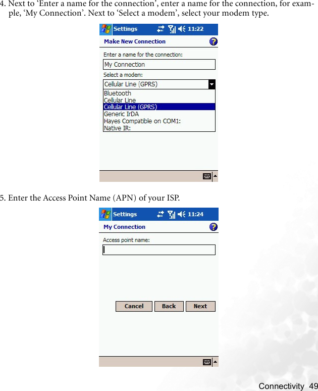    Connectivity  494. Next to ‘Enter a name for the connection’, enter a name for the connection, for exam-ple, ‘My Connection’. Next to ‘Select a modem’, select your modem type.5. Enter the Access Point Name (APN) of your ISP.