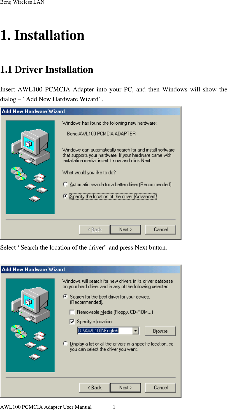 Benq Wireless LAN AWL100 PCMCIA Adapter User Manual 11. Installation 1.1 Driver Installation Insert AWL100 PCMCIA Adapter into your PC, and then Windows will show the dialog – ‘Add New Hardware Wizard’.  Select ‘Search the location of the driver’ and press Next button.   