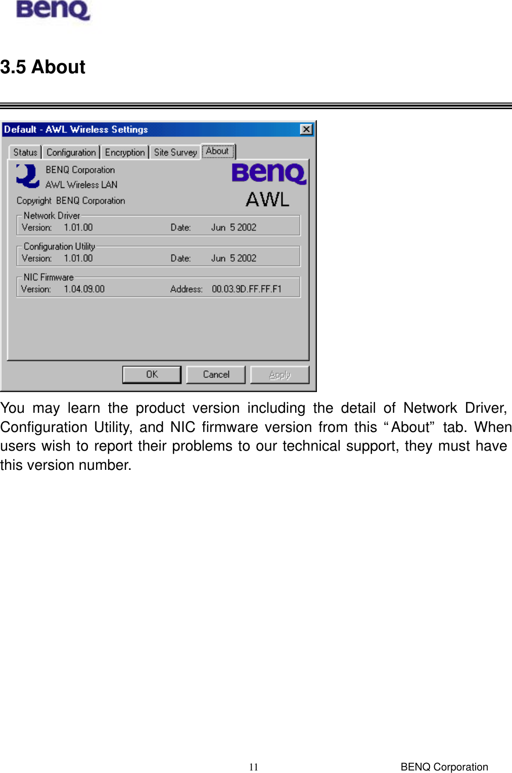  BENQ Corporation 113.5 About   You may learn the product version including the detail of Network Driver, Configuration Utility, and NIC firmware version from this “About” tab. When users wish to report their problems to our technical support, they must have this version number.             