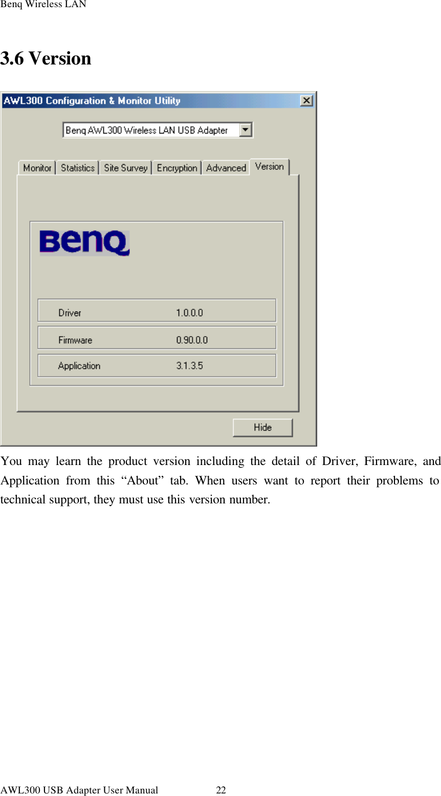 Benq Wireless LAN AWL300 USB Adapter User Manual 22 3.6 Version  You may learn the product version including the detail of Driver, Firmware, and Application from this “About” tab. When users want to report their problems to technical support, they must use this version number.  