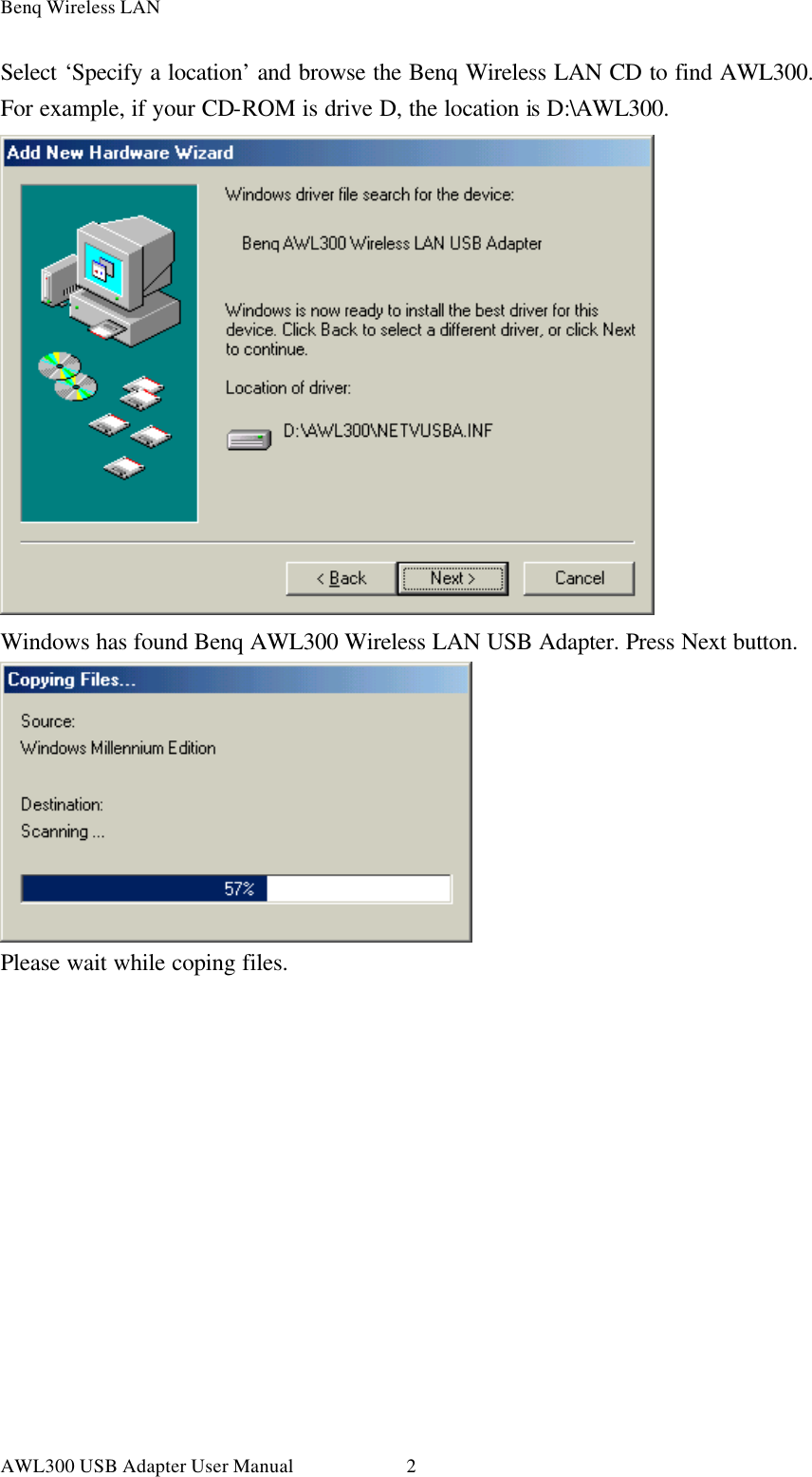 Benq Wireless LAN AWL300 USB Adapter User Manual 2Select ‘Specify a location’ and browse the Benq Wireless LAN CD to find AWL300. For example, if your CD-ROM is drive D, the location is D:\AWL300.  Windows has found Benq AWL300 Wireless LAN USB Adapter. Press Next button.  Please wait while coping files. 