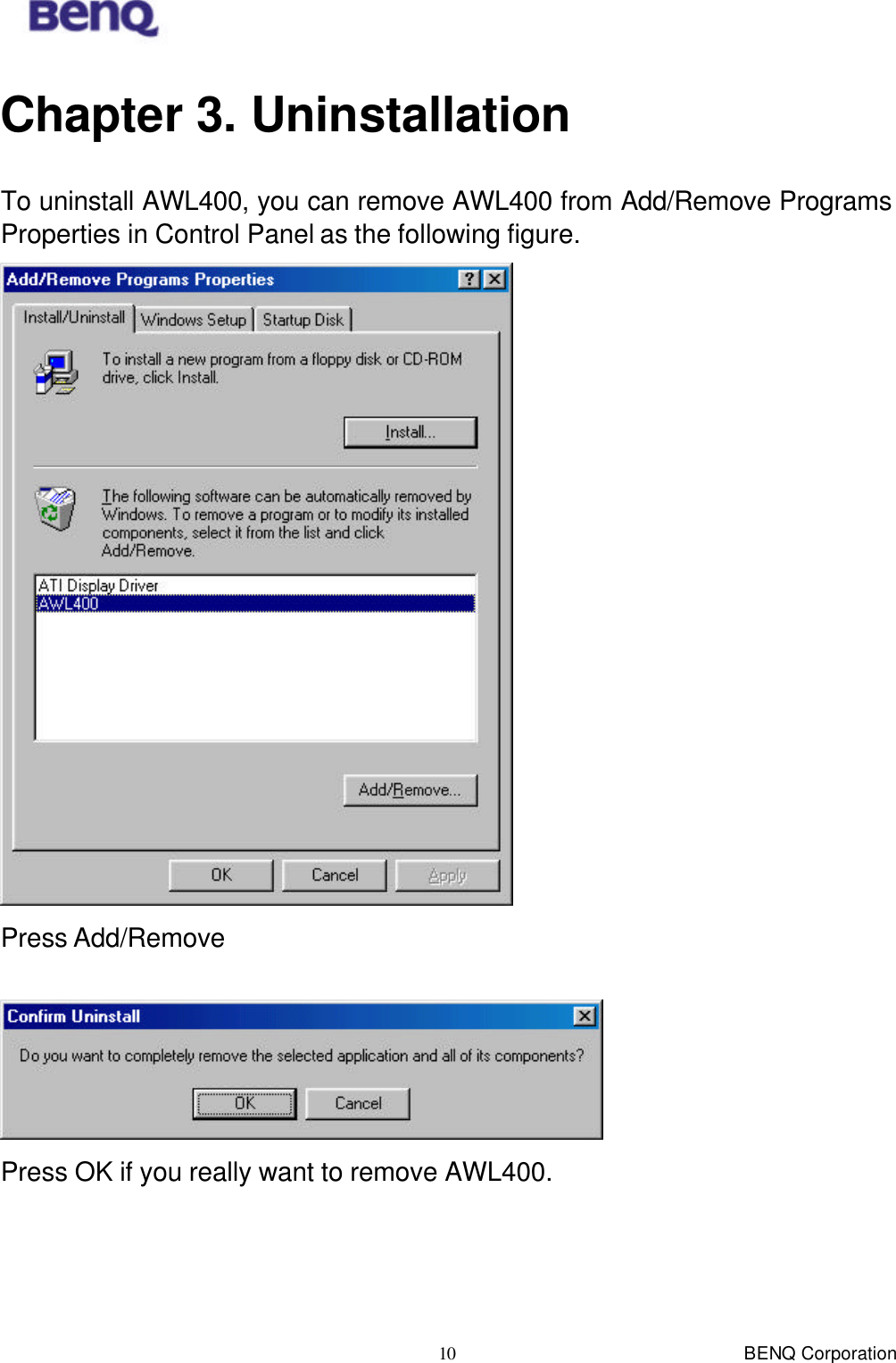  BENQ Corporation 10 Chapter 3. Uninstallation To uninstall AWL400, you can remove AWL400 from Add/Remove Programs Properties in Control Panel as the following figure.  Press Add/Remove   Press OK if you really want to remove AWL400. 