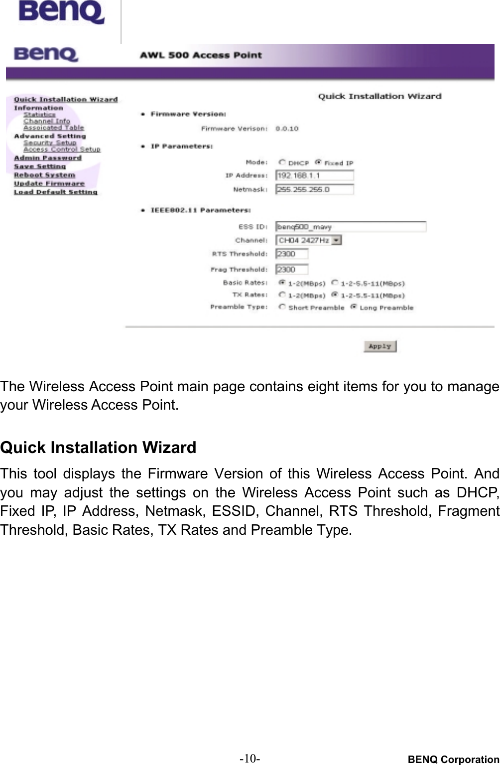 BENQ Corporation-10-The Wireless Access Point main page contains eight items for you to manage your Wireless Access Point.Quick Installation Wizard This  tool  displays  the  Firmware  Version  of  this  Wireless  Access  Point.  Andyou  may  adjust  the  settings  on  the  Wireless  Access  Point  such  as  DHCP,Fixed  IP,  IP  Address,  Netmask,  ESSID,  Channel,  RTS  Threshold,  FragmentThreshold, Basic Rates, TX Rates and Preamble Type.