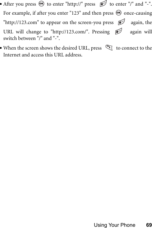 Using Your Phone 69•After you press   to enter &quot;http://&quot; press  to enter &quot;/&quot; and &quot;-&quot;.For example, if after you enter &quot;123&quot; and then press   once-causing&quot;http://123.com&quot; to appear on the screen-you press    again, theURL will change to &quot;http://123.com/&quot;. Pressing    again willswitch between &quot;/&quot; and &quot;-&quot;.•When the screen shows the desired URL, press     to connect to theInternet and access this URL address.