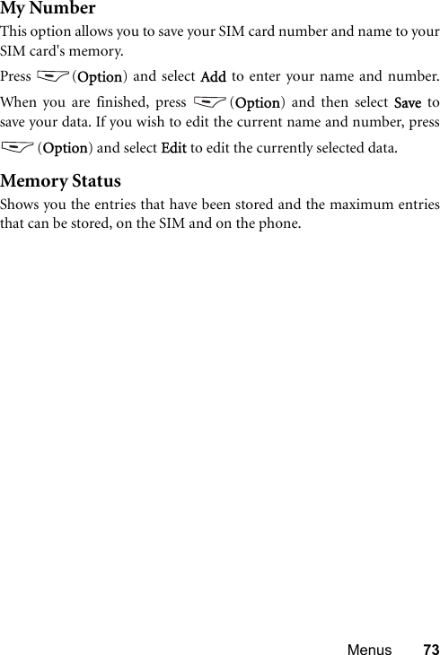 Menus 73My NumberThis option allows you to save your SIM card number and name to yourSIM card&apos;s memory.Press (Option) and select Add to enter your name and number.When you are finished, press  (Option) and then select Save  tosave your data. If you wish to edit the current name and number, press(Option) and select Edit to edit the currently selected data.Memory StatusShows you the entries that have been stored and the maximum entriesthat can be stored, on the SIM and on the phone.