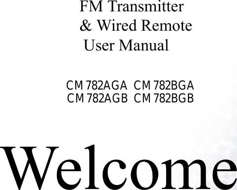 WelcomeFM Transmitter&amp; Wired Remote User Manual                                         CM782AGA  CM782BGA                                                                                 CM782AGB  CM782BGB  