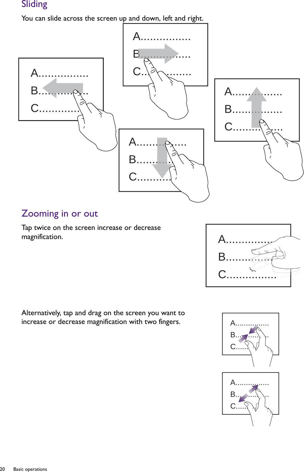 20  Basic operations  SlidingYou can slide across the screen up and down, left and right.Zooming in or outTap twice on the screen increase or decrease magnification.Alternatively, tap and drag on the screen you want to increase or decrease magnification with two fingers.A................B................C.............................A................B................C................B............A................B................C........................A................B................C........................A................B................C..................................A................B................C................A................B................C................