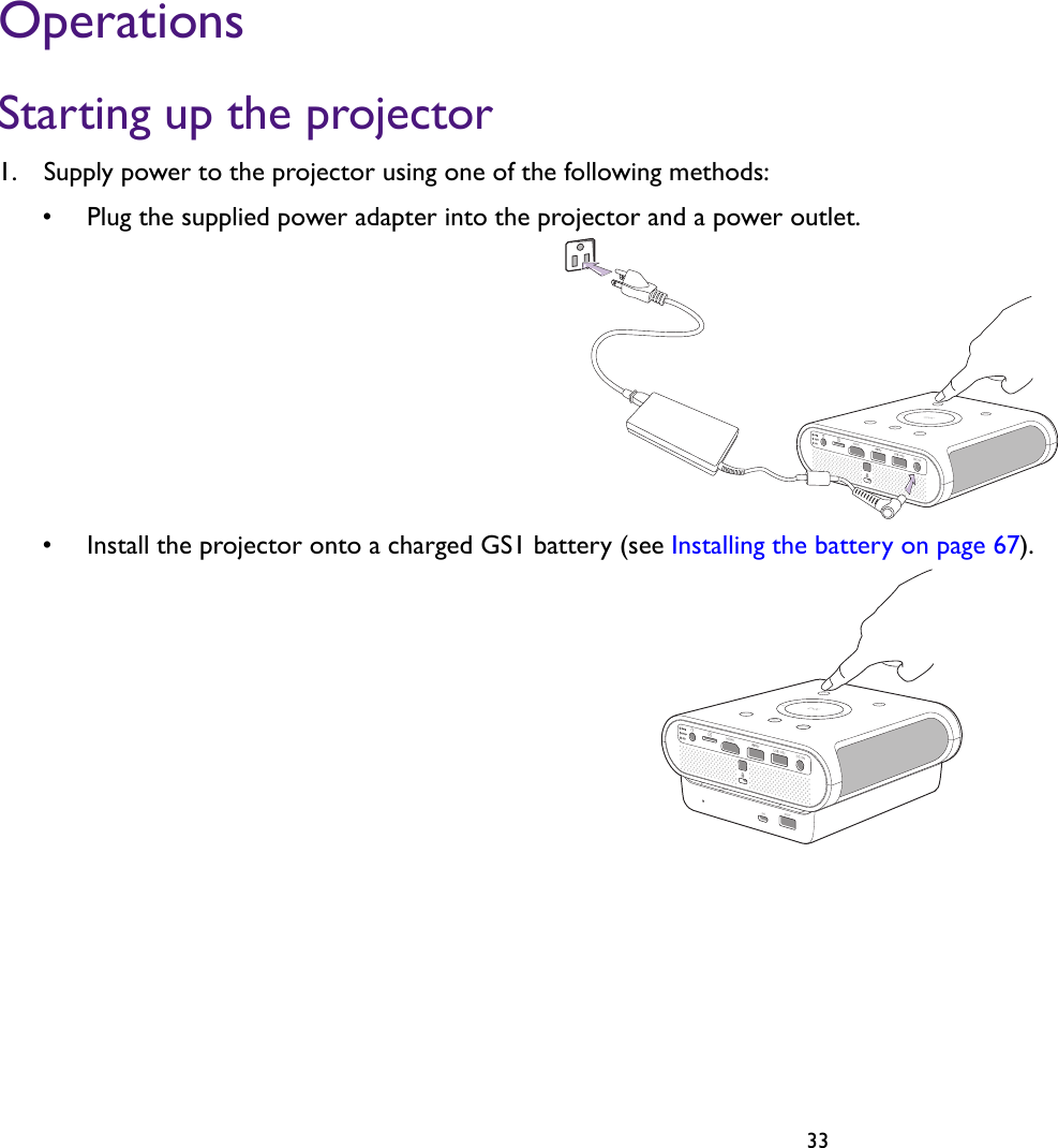   33OperationsStarting up the projector1.  Supply power to the projector using one of the following methods:•  Plug the supplied power adapter into the projector and a power outlet. •  Install the projector onto a charged GS1 battery (see Installing the battery on page 67).