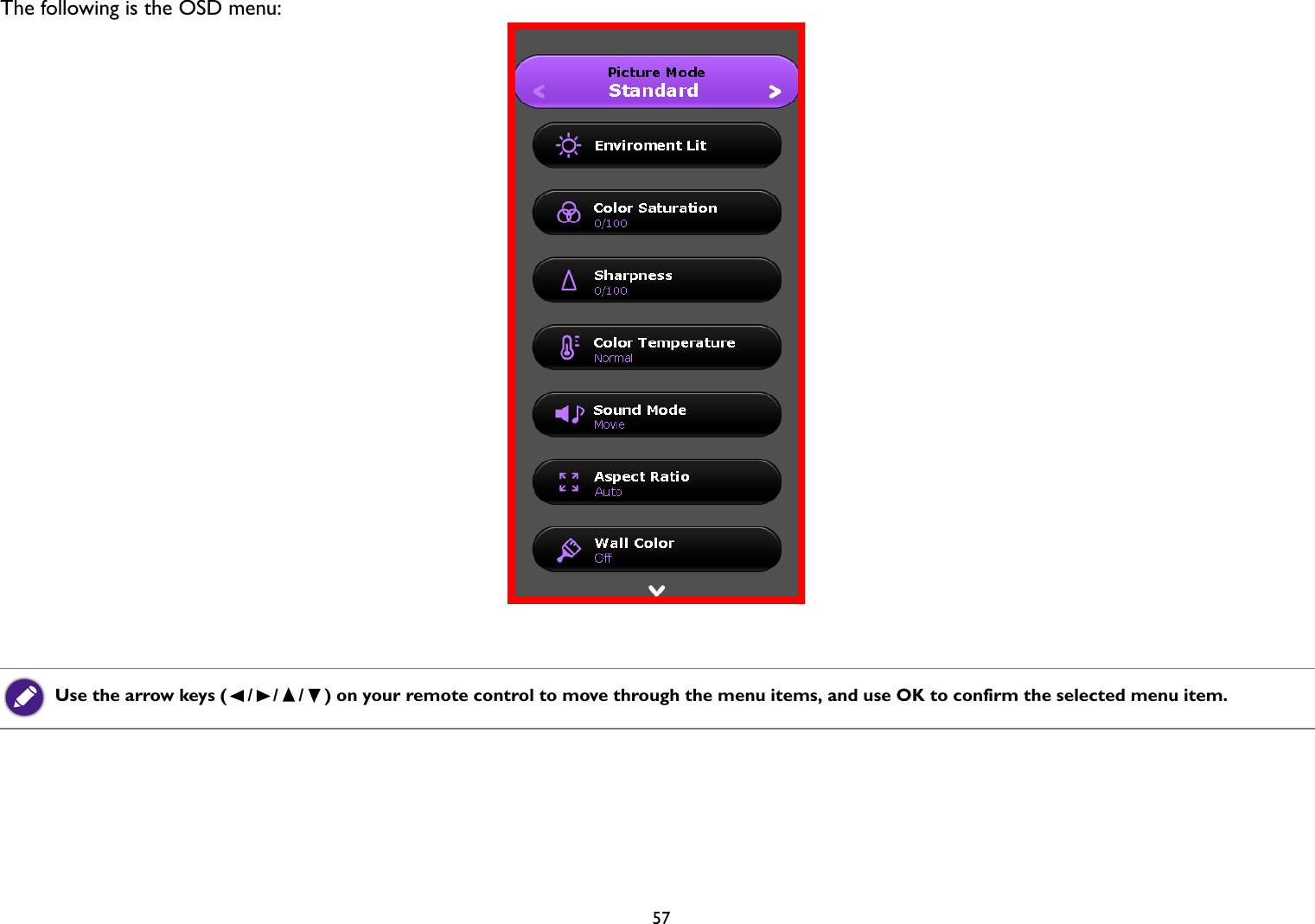   57The following is the OSD menu:Use the arrow keys ( / / / ) on your remote control to move through the menu items, and use OK to confirm the selected menu item.