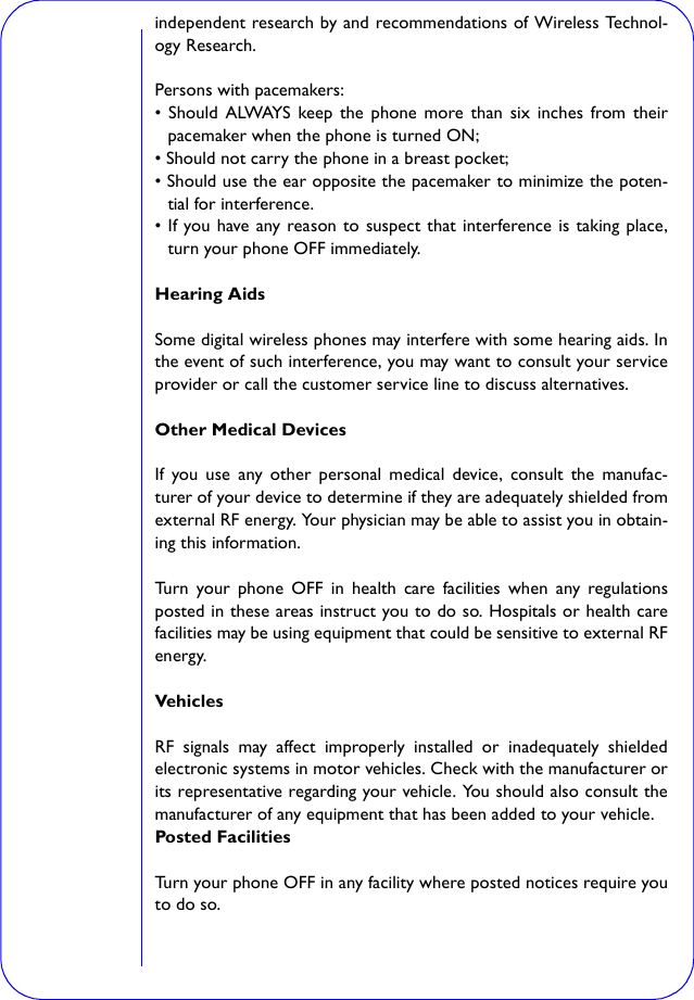 independent research by and recommendations of Wireless Technol-ogy Research.Persons with pacemakers:• Should ALWAYS keep the phone more than six inches from theirpacemaker when the phone is turned ON;• Should not carry the phone in a breast pocket;• Should use the ear opposite the pacemaker to minimize the poten-tial for interference.• If you have any reason to suspect that interference is taking place,turn your phone OFF immediately.Hearing AidsSome digital wireless phones may interfere with some hearing aids. Inthe event of such interference, you may want to consult your serviceprovider or call the customer service line to discuss alternatives.Other Medical DevicesIf you use any other personal medical device, consult the manufac-turer of your device to determine if they are adequately shielded fromexternal RF energy. Your physician may be able to assist you in obtain-ing this information.Turn your phone OFF in health care facilities when any regulationsposted in these areas instruct you to do so. Hospitals or health carefacilities may be using equipment that could be sensitive to external RFenergy.VehiclesRF signals may affect improperly installed or inadequately shieldedelectronic systems in motor vehicles. Check with the manufacturer orits representative regarding your vehicle. You should also consult themanufacturer of any equipment that has been added to your vehicle.Posted FacilitiesTurn your phone OFF in any facility where posted notices require youto do so.