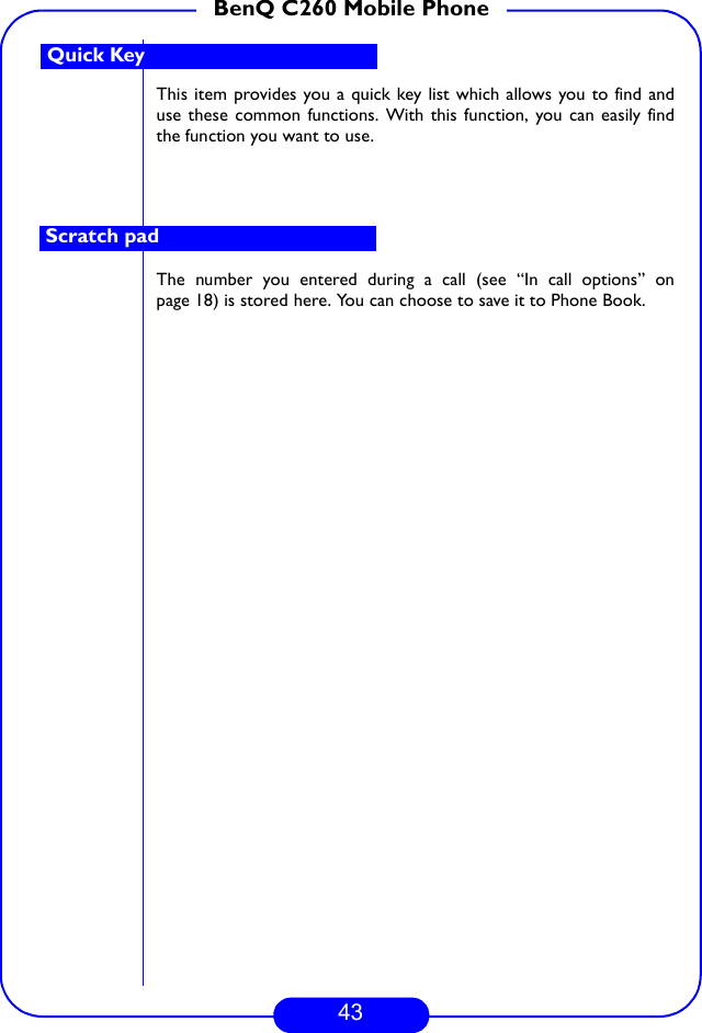 43BenQ C260 Mobile PhoneThis item provides you a quick key list which allows you to find anduse these common functions. With this function, you can easily findthe function you want to use.The number you entered during a call (see “In call options” onpage 18) is stored here. You can choose to save it to Phone Book.Quick KeyScratch pad