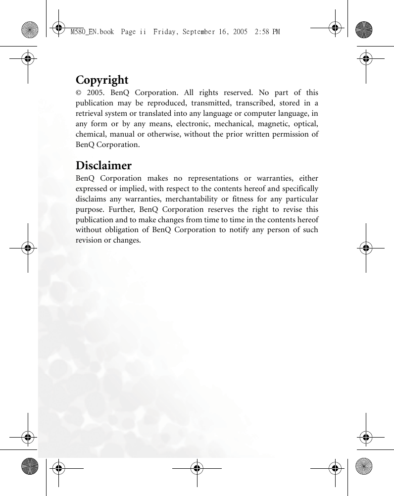 Copyright© 2005. BenQ Corporation. All rights reserved. No part of thispublication may be reproduced, transmitted, transcribed, stored in aretrieval system or translated into any language or computer language, inany form or by any means, electronic, mechanical, magnetic, optical,chemical, manual or otherwise, without the prior written permission ofBenQ Corporation.DisclaimerBenQ Corporation makes no representations or warranties, eitherexpressed or implied, with respect to the contents hereof and specificallydisclaims any warranties, merchantability or fitness for any particularpurpose. Further, BenQ Corporation reserves the right to revise thispublication and to make changes from time to time in the contents hereofwithout obligation of BenQ Corporation to notify any person of suchrevision or changes.M580_EN.book  Page ii  Friday, September 16, 2005  2:58 PM