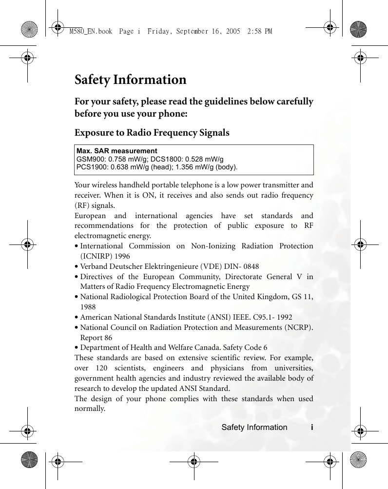 Safety Information iSafety InformationFor your safety, please read the guidelines below carefullybefore you use your phone:Exposure to Radio Frequency SignalsYour wireless handheld portable telephone is a low power transmitter andreceiver. When it is ON, it receives and also sends out radio frequency(RF) signals.European and international agencies have set standards andrecommendations for the protection of public exposure to RFelectromagnetic energy.•International Commission on Non-Ionizing Radiation Protection(ICNIRP) 1996•Verband Deutscher Elektringenieure (VDE) DIN- 0848•Directives of the European Community, Directorate General V inMatters of Radio Frequency Electromagnetic Energy•National Radiological Protection Board of the United Kingdom, GS 11,1988•American National Standards Institute (ANSI) IEEE. C95.1- 1992•National Council on Radiation Protection and Measurements (NCRP).Report 86•Department of Health and Welfare Canada. Safety Code 6These standards are based on extensive scientific review. For example,over 120 scientists, engineers and physicians from universities,government health agencies and industry reviewed the available body ofresearch to develop the updated ANSI Standard.The design of your phone complies with these standards when usednormally.Max. SAR measurementGSM900: 0.758 mW/g; DCS1800: 0.528 mW/gPCS1900: 0.638 mW/g (head); 1.356 mW/g (body).M580_EN.book  Page i  Friday, September 16, 2005  2:58 PM