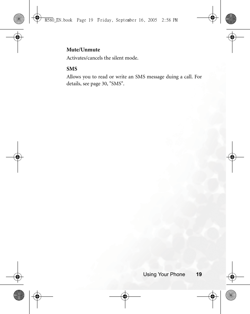 Using Your Phone 19Mute/UnmuteActivates/cancels the silent mode.SMSAllows you to read or write an SMS message duing a call. Fordetails, see page 30, &quot;SMS&quot;.M580_EN.book  Page 19  Friday, September 16, 2005  2:58 PM