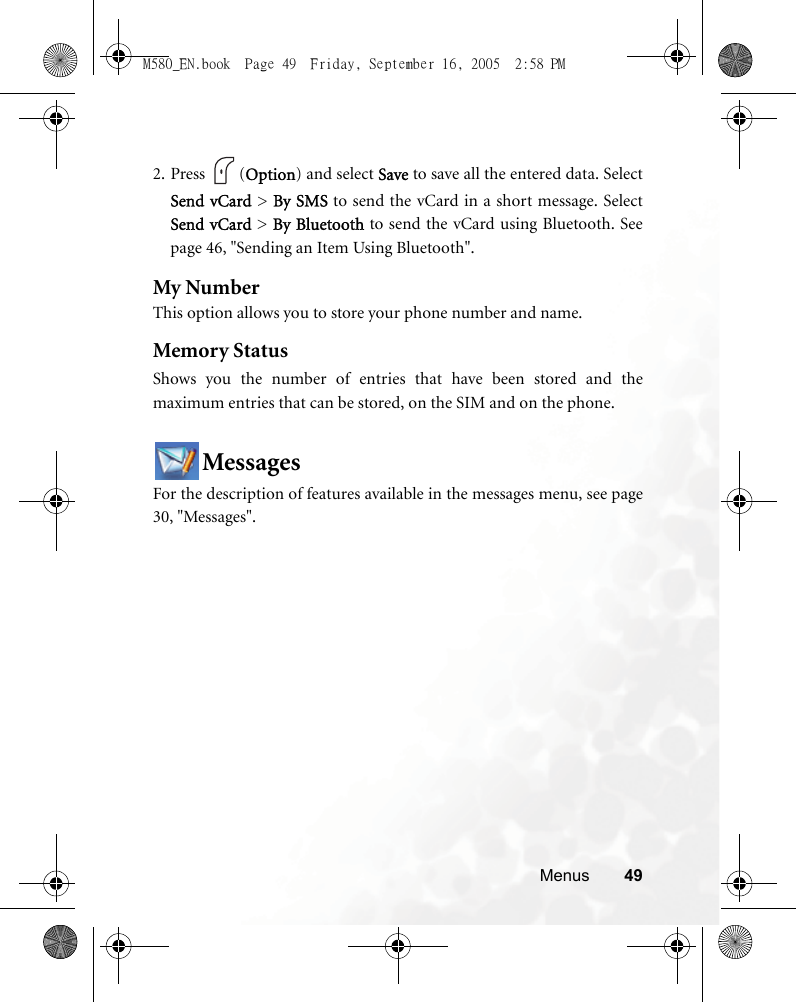 Menus 492. Press (Option) and select Save to save all the entered data. SelectSend vCard &gt; By SMS to send the vCard in a short message. SelectSend vCard &gt; By Bluetooth to send the vCard using Bluetooth. Seepage 46, &quot;Sending an Item Using Bluetooth&quot;.My NumberThis option allows you to store your phone number and name.Memory StatusShows you the number of entries that have been stored and themaximum entries that can be stored, on the SIM and on the phone.MessagesFor the description of features available in the messages menu, see page30, &quot;Messages&quot;.M580_EN.book  Page 49  Friday, September 16, 2005  2:58 PM