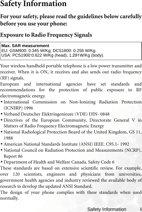 Safety Information iSafety InformationFor your safety, please read the guidelines below carefullybefore you use your phone:Exposure to Radio Frequency SignalsYour wireless handheld portable telephone is a low power transmitter andreceiver. When it is ON, it receives and also sends out radio frequency(RF) signals.European and international agencies have set standards andrecommendations for the protection of public exposure to RFelectromagnetic energy.•International Commission on Non-Ionizing Radiation Protection(ICNIRP) 1996•Verband Deutscher Elektringenieure (VDE) DIN- 0848•Directives of the European Community, Directorate General V inMatters of Radio Frequency Electromagnetic Energy•National Radiological Protection Board of the United Kingdom, GS 11,1988•American National Standards Institute (ANSI) IEEE. C95.1- 1992•National Council on Radiation Protection and Measurements (NCRP).Report 86•Department of Health and Welfare Canada. Safety Code 6These standards are based on extensive scientific review. For example,over 120 scientists, engineers and physicians from universities,government health agencies and industry reviewed the available body ofresearch to develop the updated ANSI Standard.The design of your phone complies with these standards when usednormally.Max. SAR measurementEU: GSM900: 0.345 W/Kg; DCS1800: 0.256 W/Kg.USA: PCS1900:0.622 W/Kg (head); 1.291W/Kg (body).