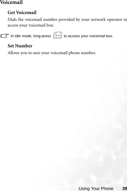 Using Your Phone 39Voi c e m a i lGet VoicemailDials the voicemail number provided by your network operator toaccess your voicemail box.In idle mode, long-press   to access your voicemail box.Set NumberAllows you to save your voicemail phone number.